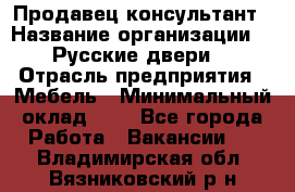 Продавец-консультант › Название организации ­ "Русские двери" › Отрасль предприятия ­ Мебель › Минимальный оклад ­ 1 - Все города Работа » Вакансии   . Владимирская обл.,Вязниковский р-н